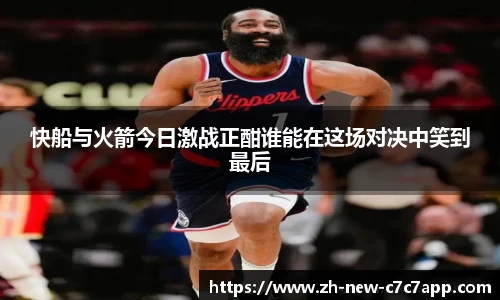 快船与火箭今日激战正酣谁能在这场对决中笑到最后