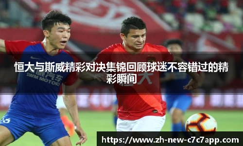 恒大与斯威精彩对决集锦回顾球迷不容错过的精彩瞬间