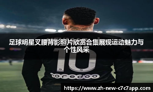 足球明星叉腰背影照片欣赏合集展现运动魅力与个性风采